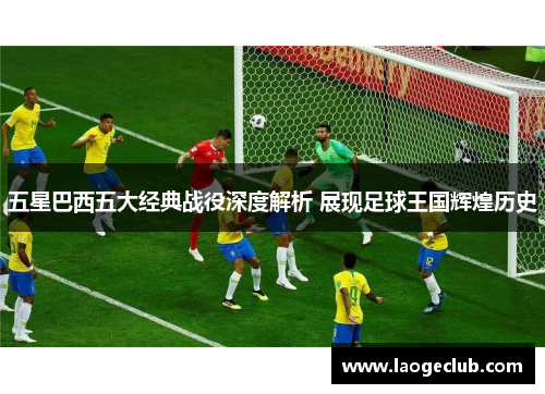 五星巴西五大经典战役深度解析 展现足球王国辉煌历史 五星巴西五大经典战役深度解析 展现足球王国辉煌历史