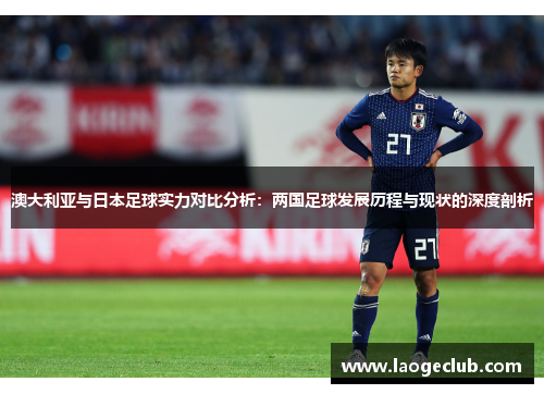 澳大利亚与日本足球实力对比分析:两国足球发展历程与现状的深度剖析 澳大利亚与日本足球实力对比分析:两国足球发展历程与现状的深度剖析