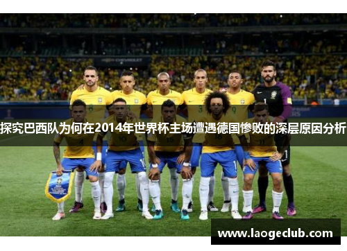 探究巴西队为何在2014年世界杯主场遭遇德国惨败的深层原因分析 探究巴西队为何在2014年世界杯主场遭遇德国惨败的深层原因分析