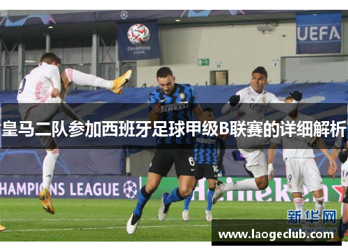 皇马二队参加西班牙足球甲级B联赛的详细解析 皇马二队参加西班牙足球甲级B联赛的详细解析