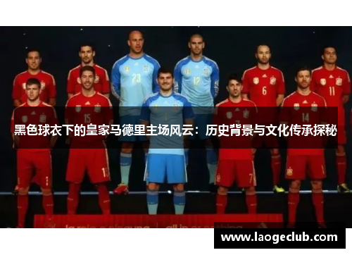 黑色球衣下的皇家马德里主场风云：历史背景与文化传承探秘