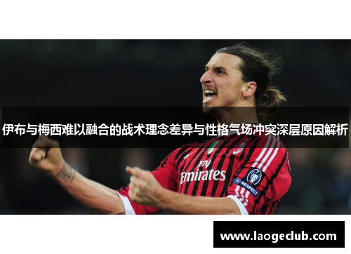 伊布与梅西难以融合的战术理念差异与性格气场冲突深层原因解析 伊布与梅西难以融合的战术理念差异与性格气场冲突深层原因解析