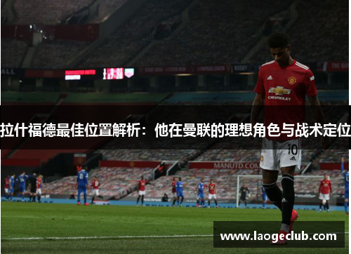 拉什福德最佳位置解析:他在曼联的理想角色与战术定位 拉什福德最佳位置解析:他在曼联的理想角色与战术定位