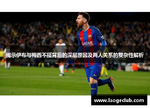 揭示伊布与梅西不搭背后的深层原因及两人关系的复杂性解析