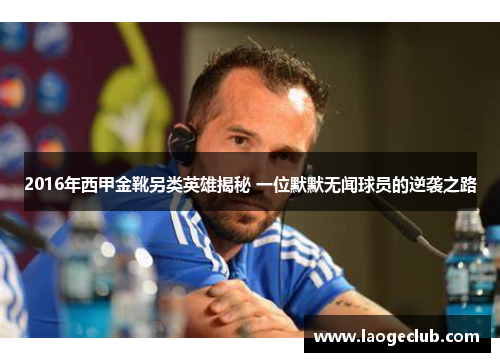 2016年西甲金靴另类英雄揭秘 一位默默无闻球员的逆袭之路 2016年西甲金靴另类英雄揭秘 一位默默无闻球员的逆袭之路