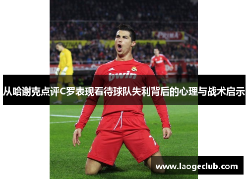 从哈谢克点评C罗表现看待球队失利背后的心理与战术启示