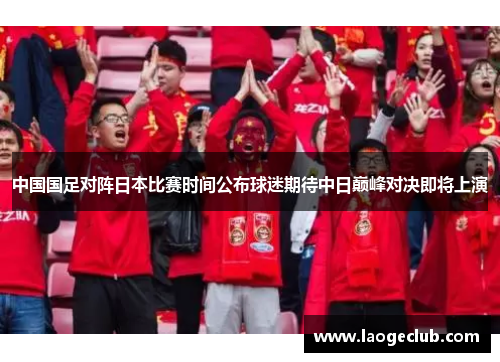 中国国足对阵日本比赛时间公布球迷期待中日巅峰对决即将上演