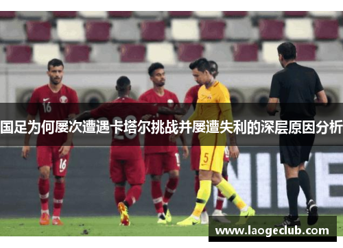 国足为何屡次遭遇卡塔尔挑战并屡遭失利的深层原因分析