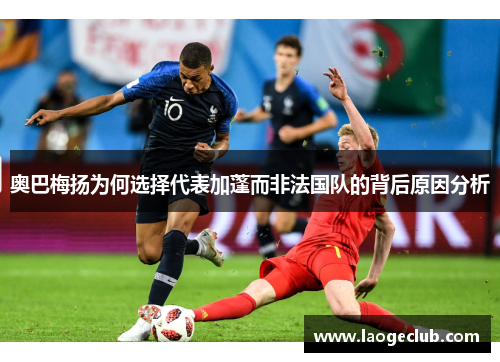 奥巴梅扬为何选择代表加蓬而非法国队的背后原因分析 奥巴梅扬为何选择代表加蓬而非法国队的背后原因分析