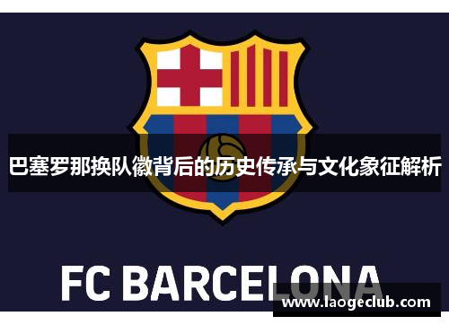 巴塞罗那换队徽背后的历史传承与文化象征解析 巴塞罗那换队徽背后的历史传承与文化象征解析