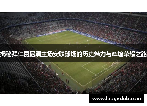 揭秘拜仁慕尼黑主场安联球场的历史魅力与辉煌荣耀之路 揭秘拜仁慕尼黑主场安联球场的历史魅力与辉煌荣耀之路