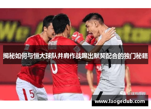 揭秘如何与恒大球队并肩作战踢出默契配合的独门秘籍