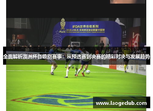 全面解析澳洲杯各级别赛事：从预选赛到决赛的精彩对决与发展趋势