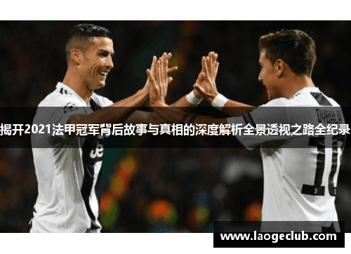 揭开2021法甲冠军背后故事与真相的深度解析全景透视之路全纪录