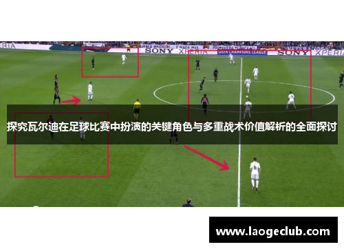 探究瓦尔迪在足球比赛中扮演的关键角色与多重战术价值解析的全面探讨